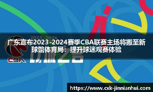 广东宣布2023-2024赛季CBA联赛主场将搬至新球馆体育局：提升球迷观赛体验