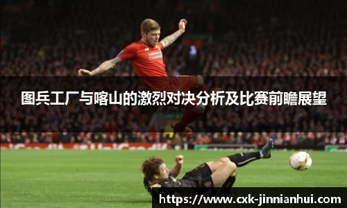 图兵工厂与喀山的激烈对决分析及比赛前瞻展望